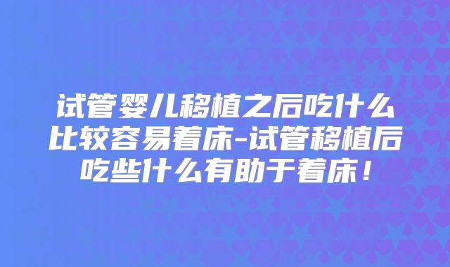 试管婴儿移植之后吃什么比较容易着床-试管移植后吃些什么有助于着床！