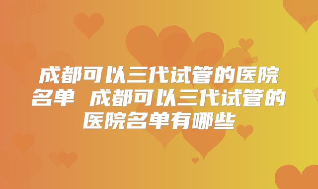 成都可以三代试管的医院名单 成都可以三代试管的医院名单有哪些