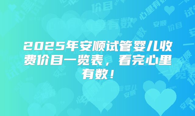 2025年安顺试管婴儿收费价目一览表，看完心里有数！