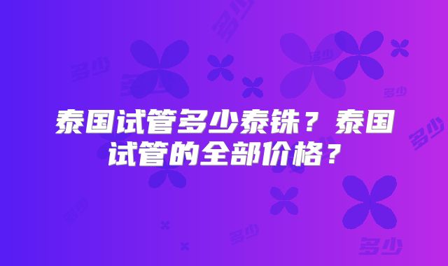 泰国试管多少泰铢？泰国试管的全部价格？