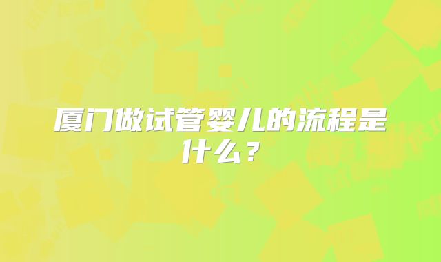 厦门做试管婴儿的流程是什么？