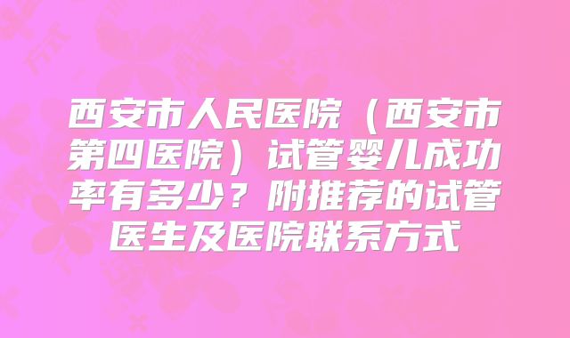 西安市人民医院(西安市第四医院)试管婴儿成功率有多少?附推荐的试管医生及医院联系方式