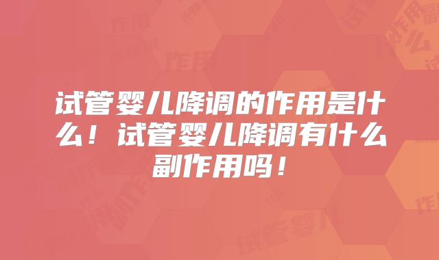试管婴儿降调的作用是什么!试管婴儿降调有什么副作用吗!