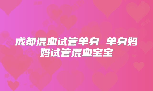 成都混血试管单身 单身妈妈试管混血宝宝