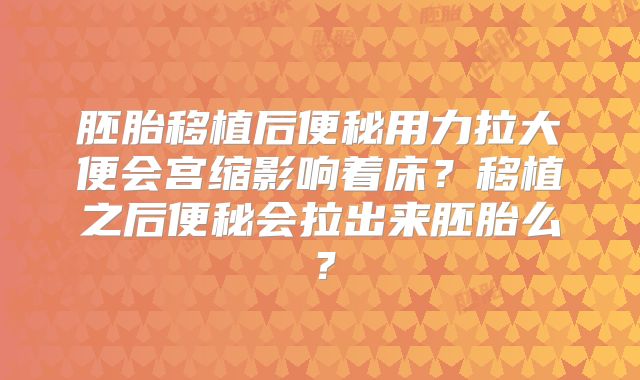 胚胎移植后便秘用力拉大便会宫缩影响着床？移植之后便秘会拉出来胚胎么？