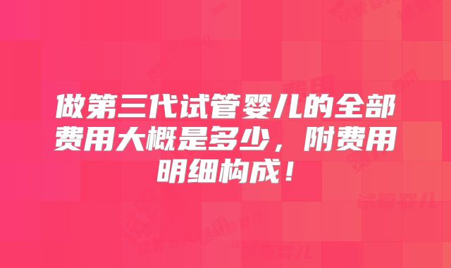 做第三代试管婴儿的全部费用大概是多少，附费用明细构成！