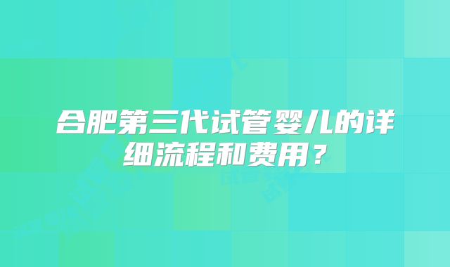 合肥第三代试管婴儿的详细流程和费用？