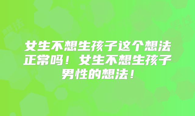 女生不想生孩子这个想法正常吗！女生不想生孩子男性的想法！