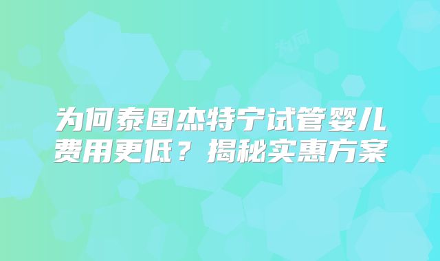 为何泰国杰特宁试管婴儿费用更低？揭秘实惠方案