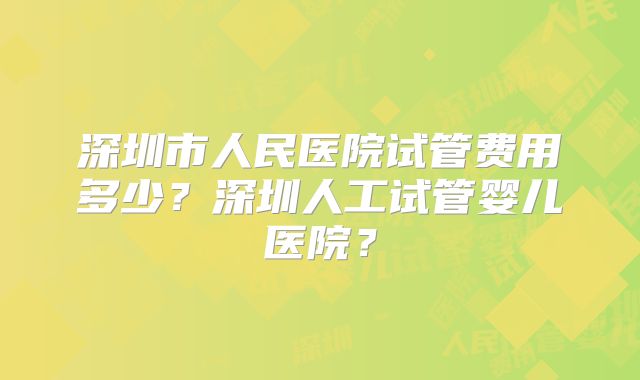 深圳市人民医院试管费用多少？深圳人工试管婴儿医院？
