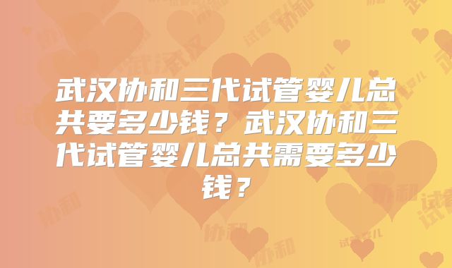 武汉协和三代试管婴儿总共要多少钱?武汉协和三代试管婴儿总共需要多少钱?