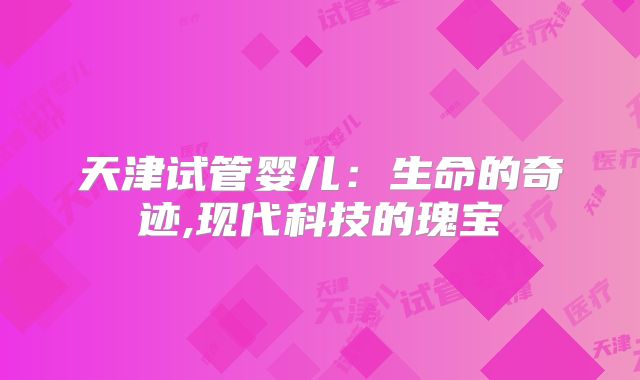 天津试管婴儿：生命的奇迹,现代科技的瑰宝