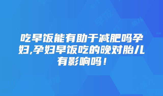 吃早饭能有助于减肥吗孕妇,孕妇早饭吃的晚对胎儿有影响吗！
