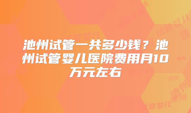 池州试管一共多少钱？池州试管婴儿医院费用月10万元左右