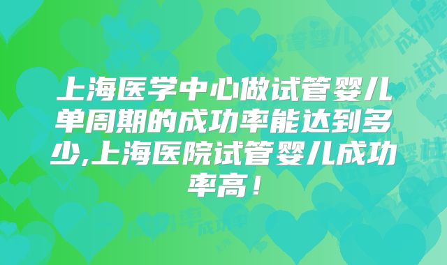 上海医学中心做试管婴儿单周期的成功率能达到多少,上海医院试管婴儿成功率高！