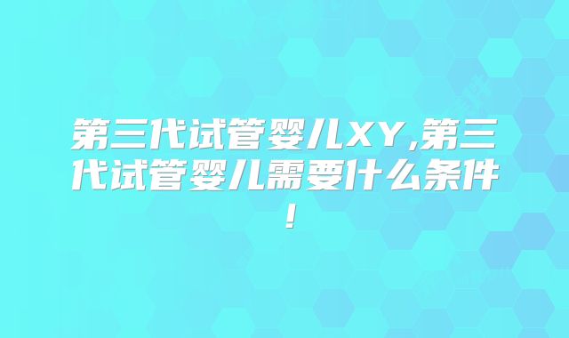 第三代试管婴儿XY,第三代试管婴儿需要什么条件！