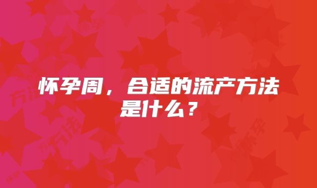 怀孕周,合适的流产方法是什么?