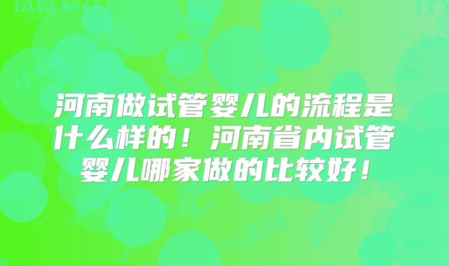 河南做试管婴儿的流程是什么样的！河南省内试管婴儿哪家做的比较好！
