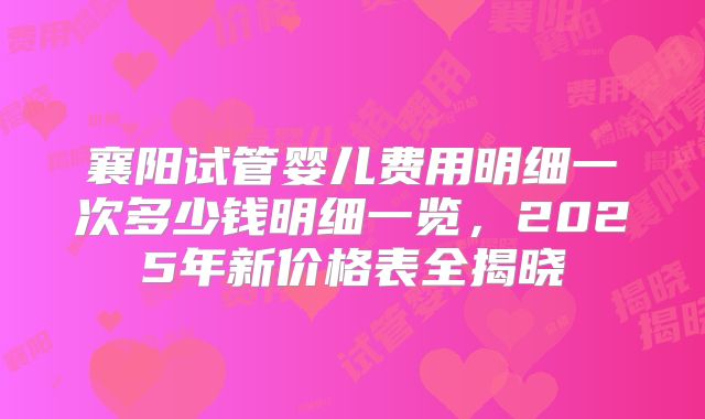 襄阳试管婴儿费用明细一次多少钱明细一览，2025年新价格表全揭晓