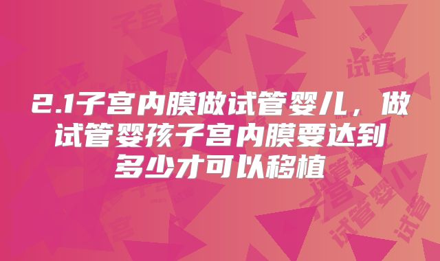 2.1子宫内膜做试管婴儿，做试管婴孩子宫内膜要达到多少才可以移植