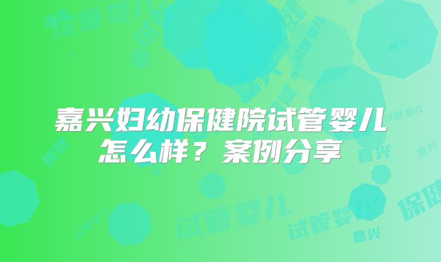 嘉兴妇幼保健院试管婴儿怎么样？案例分享
