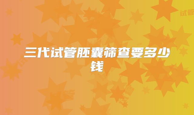 三代试管胚囊筛查要多少钱