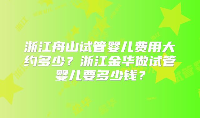 浙江舟山试管婴儿费用大约多少？浙江金华做试管婴儿要多少钱？