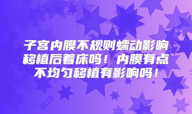 子宫内膜不规则蠕动影响移植后着床吗!内膜有点不均匀移植有影响吗!