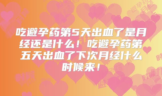吃避孕药第5天出血了是月经还是什么！吃避孕药第五天出血了下次月经什么时候来！