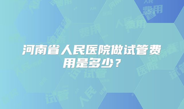 河南省人民医院做试管费用是多少？