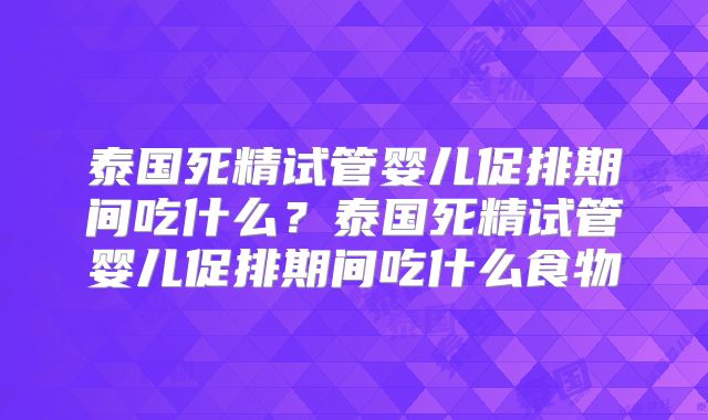 泰国死精试管婴儿促排期间吃什么？泰国死精试管婴儿促排期间吃什么食物
