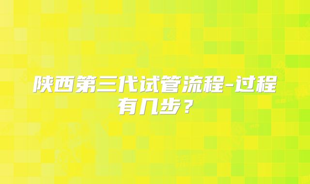 陕西第三代试管流程-过程有几步？