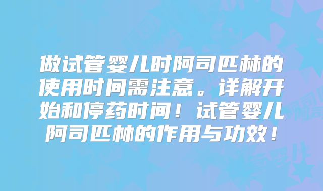 做试管婴儿时阿司匹林的使用时间需注意。详解开始和停药时间！试管婴儿阿司匹林的作用与功效！