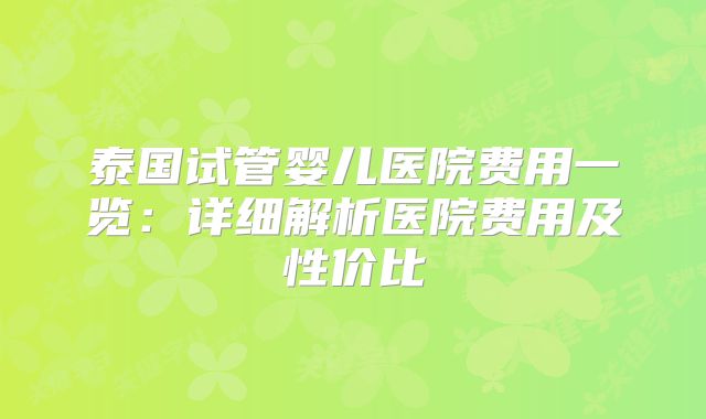 泰国试管婴儿医院费用一览：详细解析医院费用及性价比