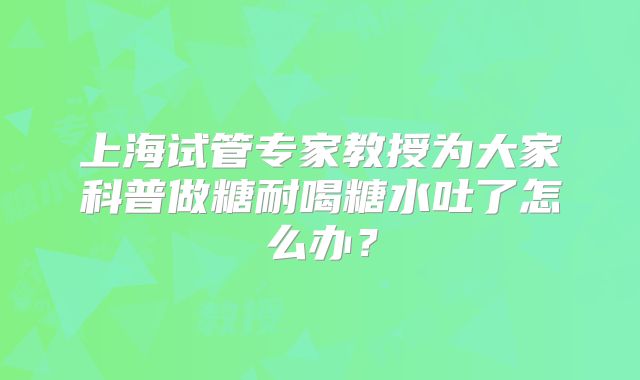 上海试管专家教授为大家科普做糖耐喝糖水吐了怎么办？