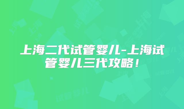 上海二代试管婴儿-上海试管婴儿三代攻略!