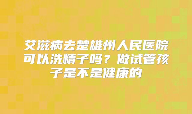 艾滋病去楚雄州人民医院可以洗精子吗?做试管孩子是不是健康的
