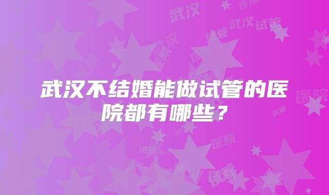武汉不结婚能做试管的医院都有哪些？