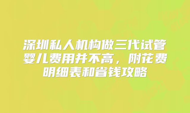 深圳私人机构做三代试管婴儿费用并不高，附花费明细表和省钱攻略