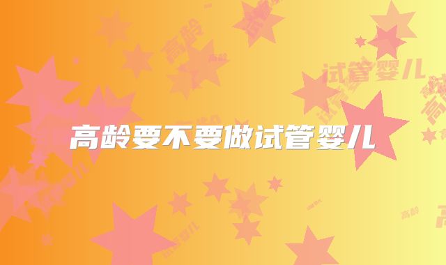 高龄要不要做试管婴儿