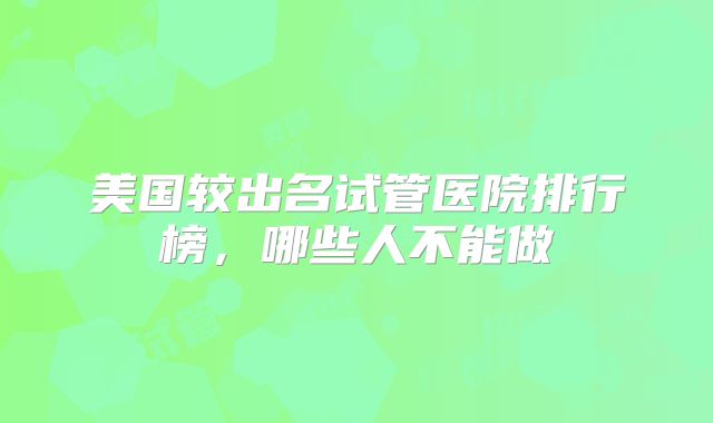 美国较出名试管医院排行榜,哪些人不能做