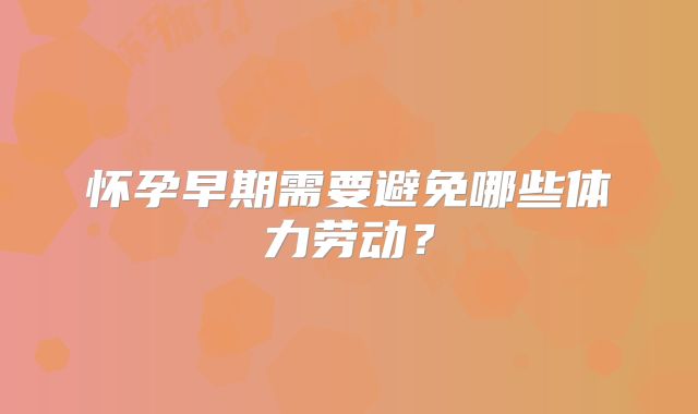 怀孕早期需要避免哪些体力劳动?
