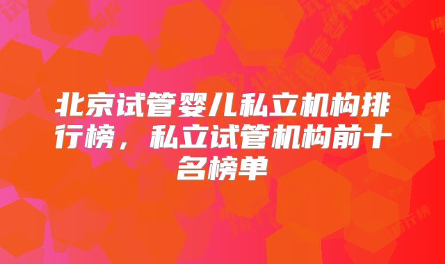 北京试管婴儿私立机构排行榜，私立试管机构前十名榜单