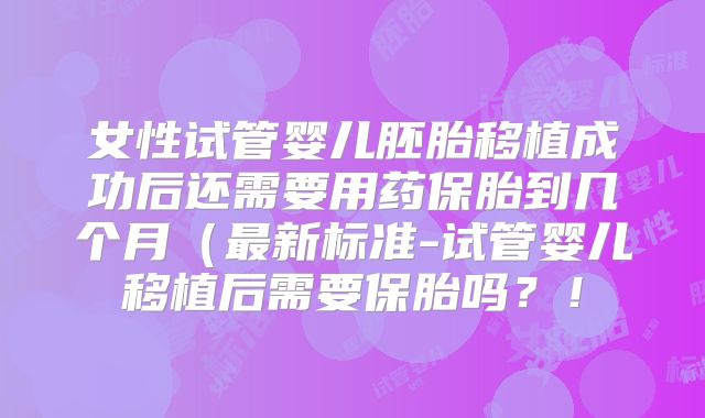 女性试管婴儿胚胎移植成功后还需要用药保胎到几个月(最新标准-试管婴儿移植后需要保胎吗?!
