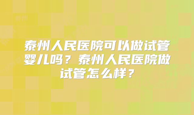 泰州人民医院可以做试管婴儿吗？泰州人民医院做试管怎么样？