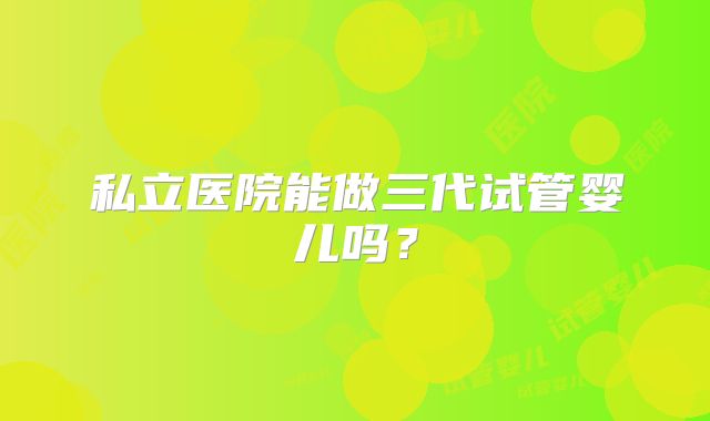 私立医院能做三代试管婴儿吗?