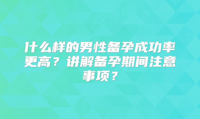 什么样的男性备孕成功率更高？讲解备孕期间注意事项？