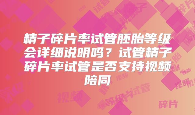 精子碎片率试管胚胎等级会详细说明吗？试管精子碎片率试管是否支持视频陪同