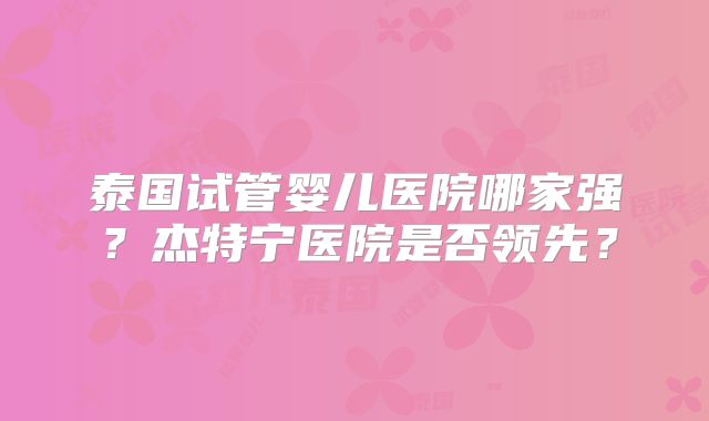 泰国试管婴儿医院哪家强？杰特宁医院是否领先？