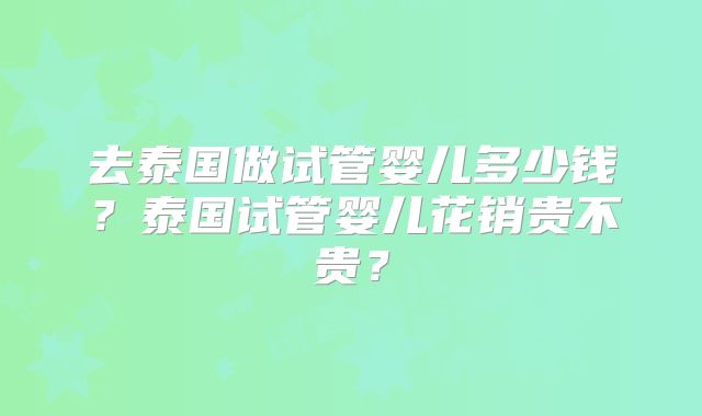 去泰国做试管婴儿多少钱？泰国试管婴儿花销贵不贵？